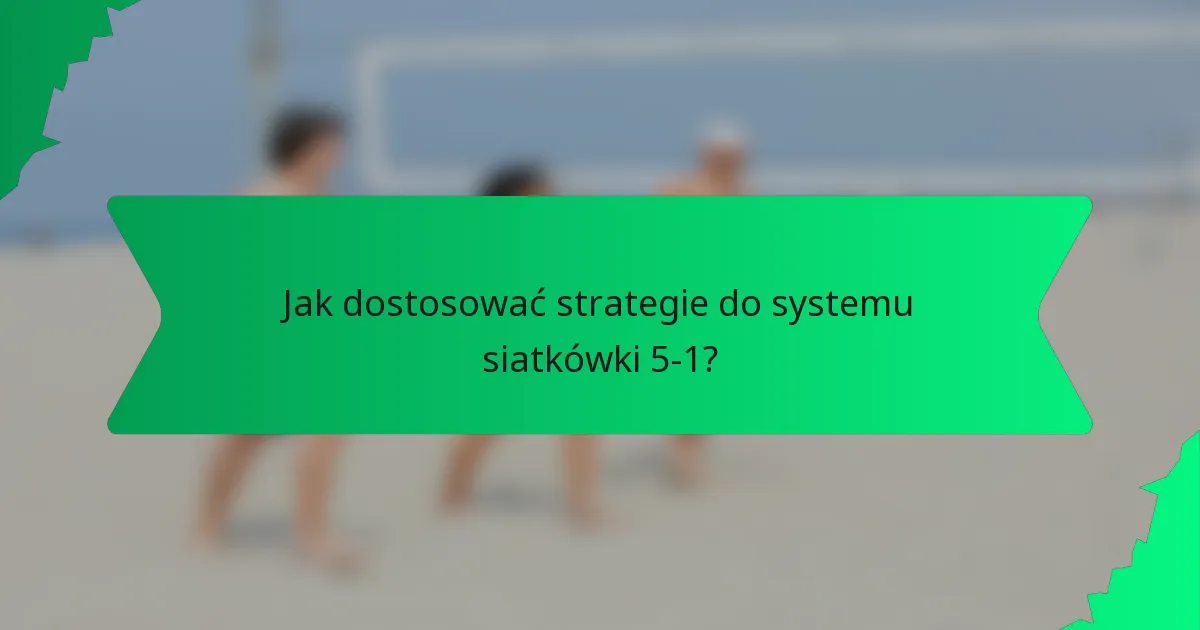 Jak dostosować strategie do systemu siatkówki 5-1?