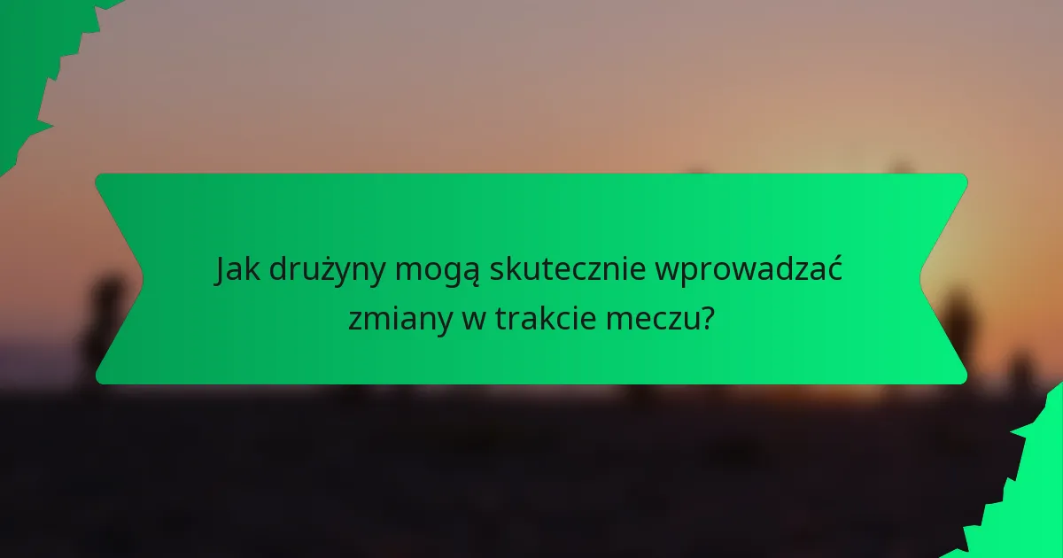 Jak drużyny mogą skutecznie wprowadzać zmiany w trakcie meczu?