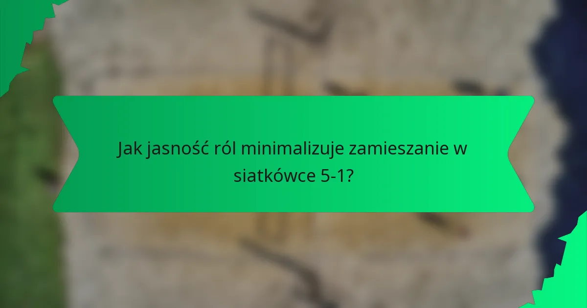 Jak jasność ról minimalizuje zamieszanie w siatkówce 5-1?