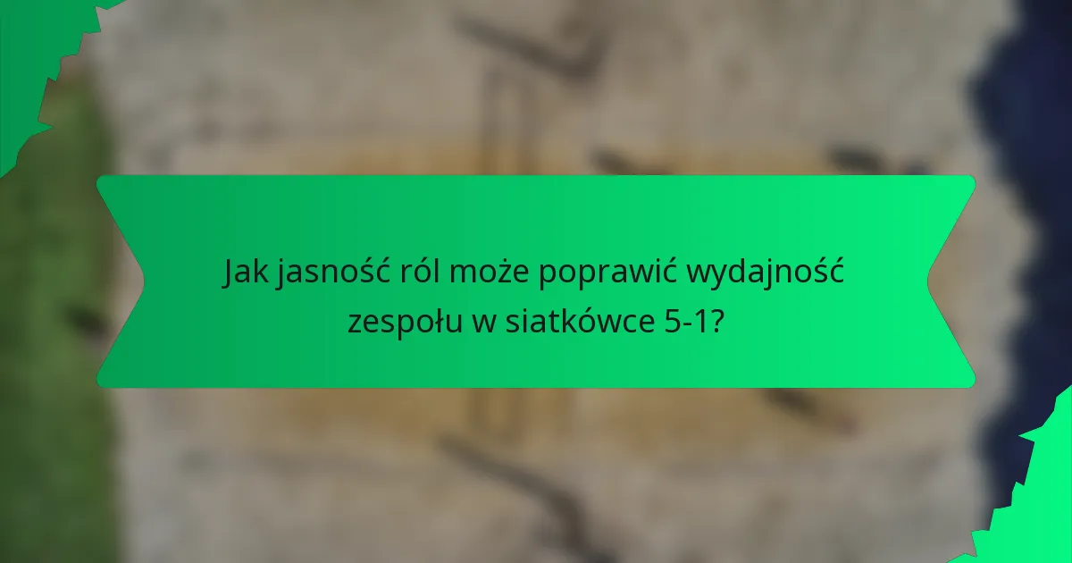 Jak jasność ról może poprawić wydajność zespołu w siatkówce 5-1?