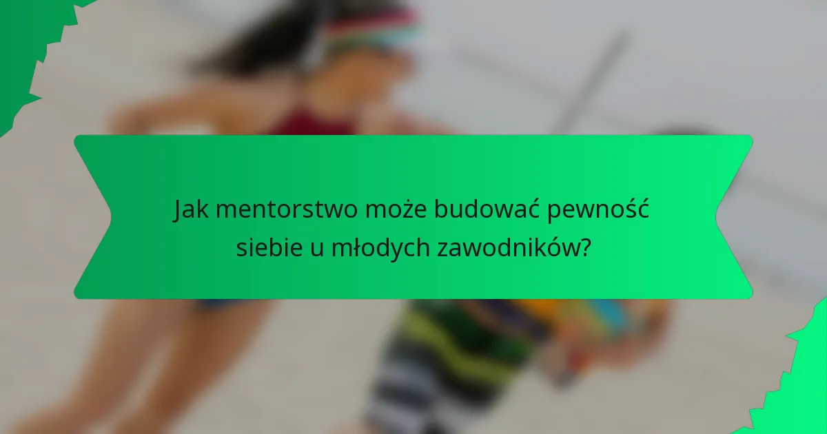 Jak mentorstwo może budować pewność siebie u młodych zawodników?