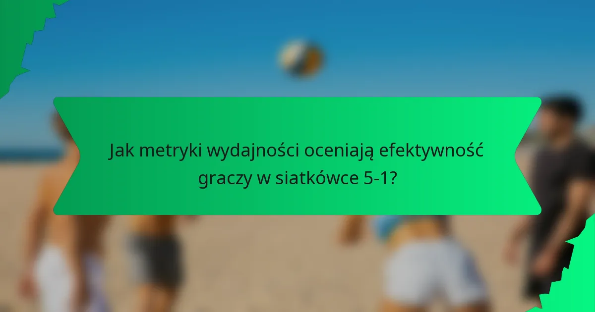 Jak metryki wydajności oceniają efektywność graczy w siatkówce 5-1?