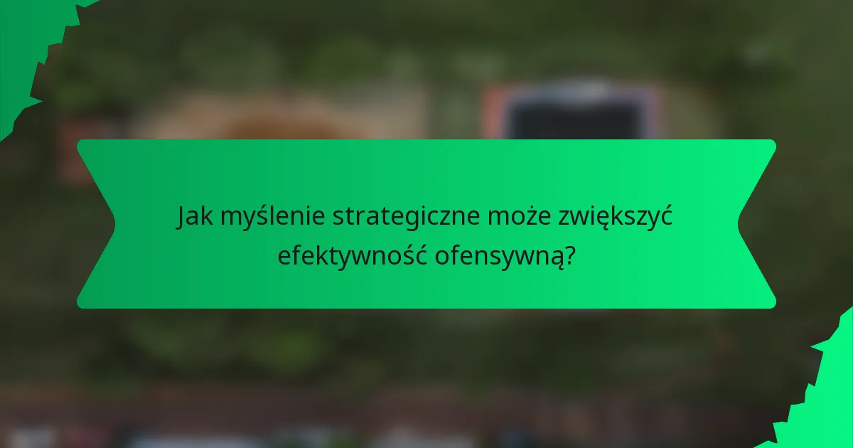 Jak myślenie strategiczne może zwiększyć efektywność ofensywną?