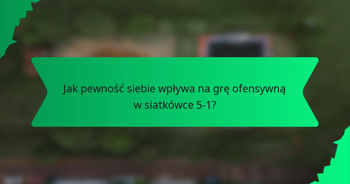 Jak pewność siebie wpływa na grę ofensywną w siatkówce 5-1?