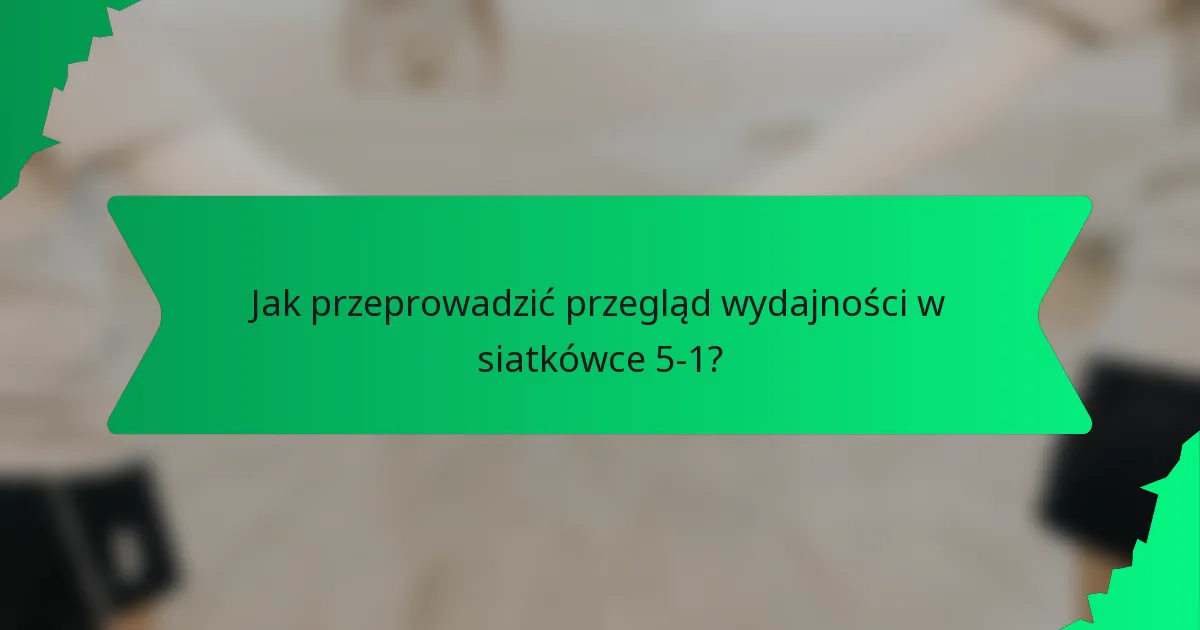 Jak przeprowadzić przegląd wydajności w siatkówce 5-1?