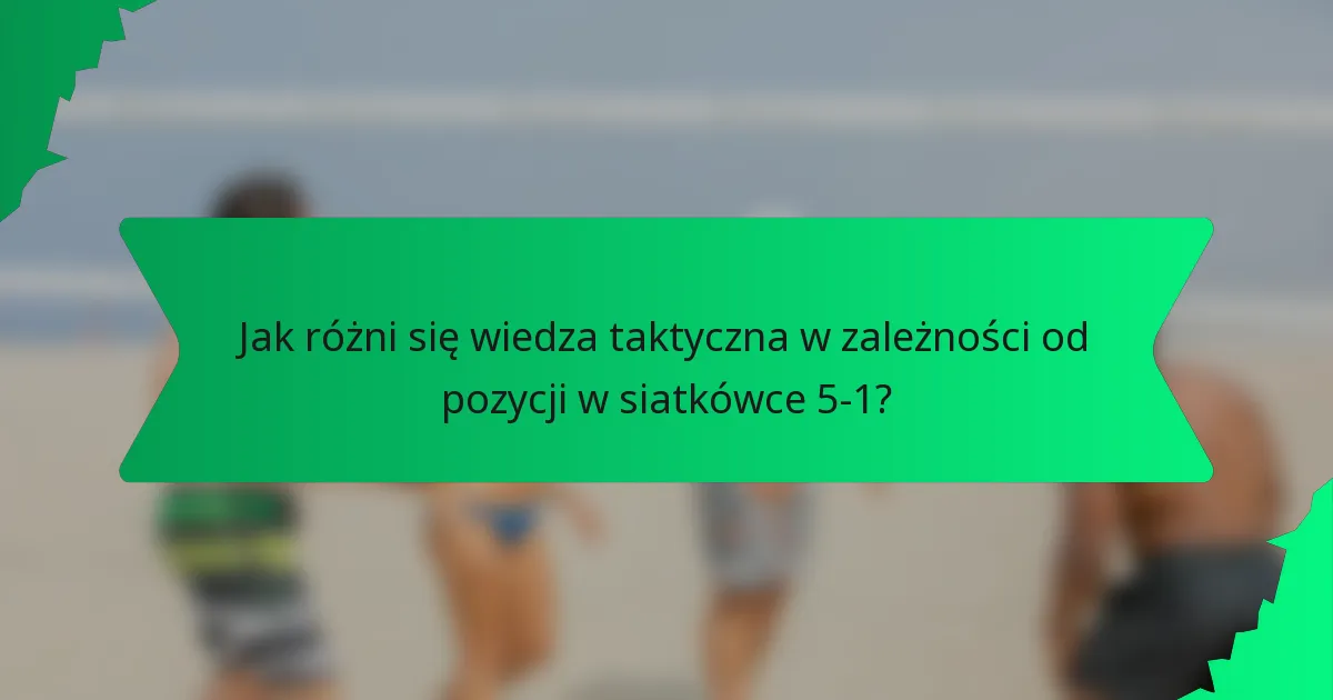 Jak różni się wiedza taktyczna w zależności od pozycji w siatkówce 5-1?
