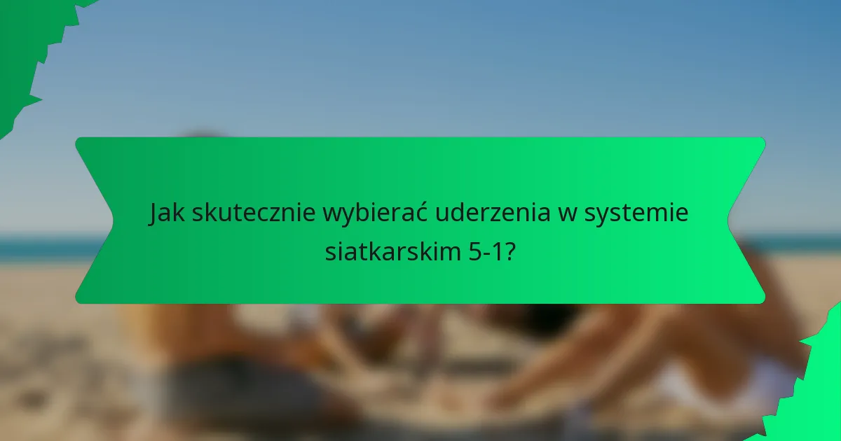 Jak skutecznie wybierać uderzenia w systemie siatkarskim 5-1?