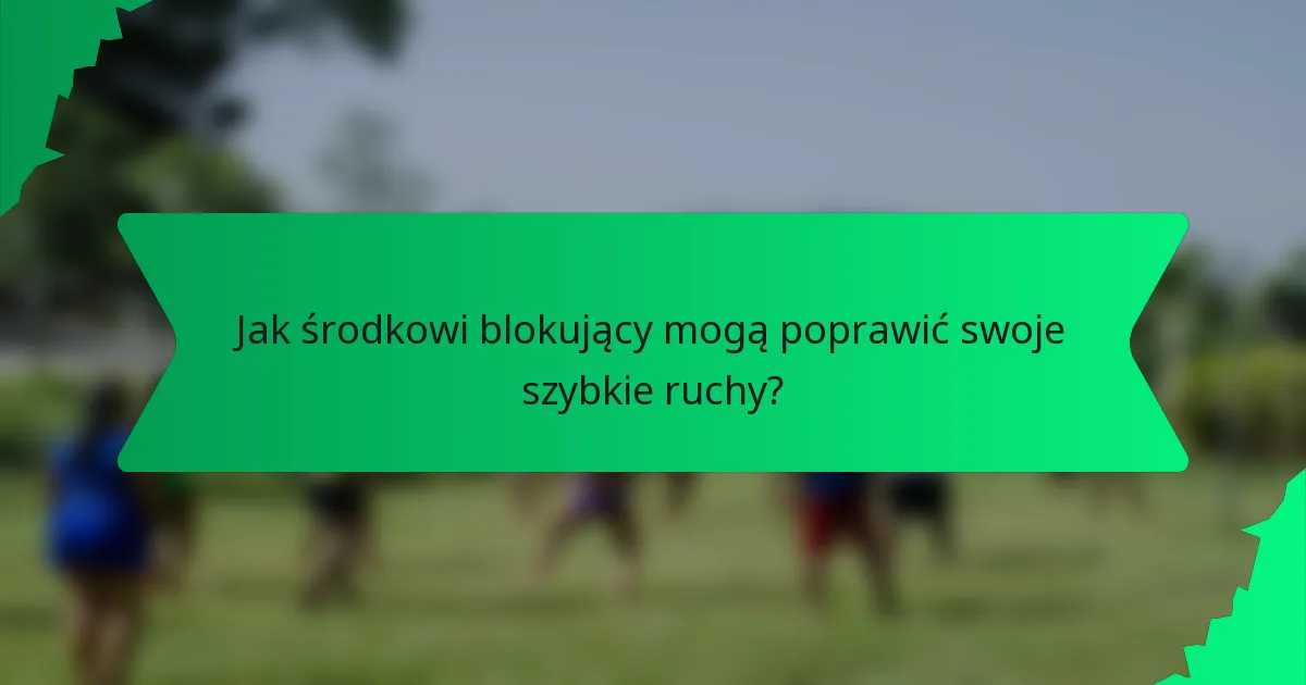 Jak środkowi blokujący mogą poprawić swoje szybkie ruchy?