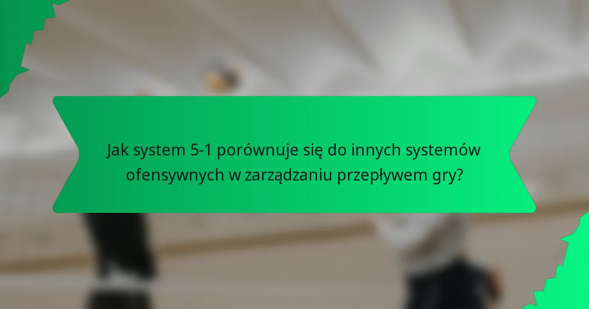 Jak system 5-1 porównuje się do innych systemów ofensywnych w zarządzaniu przepływem gry?