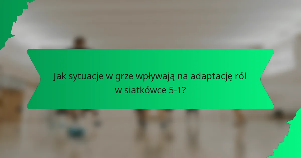 Jak sytuacje w grze wpływają na adaptację ról w siatkówce 5-1?