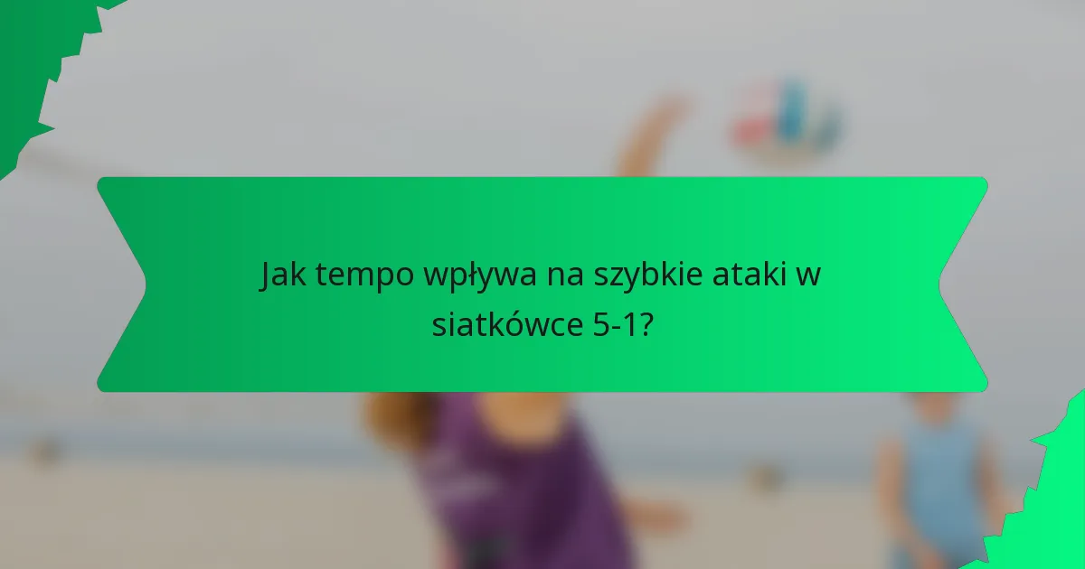 Jak tempo wpływa na szybkie ataki w siatkówce 5-1?