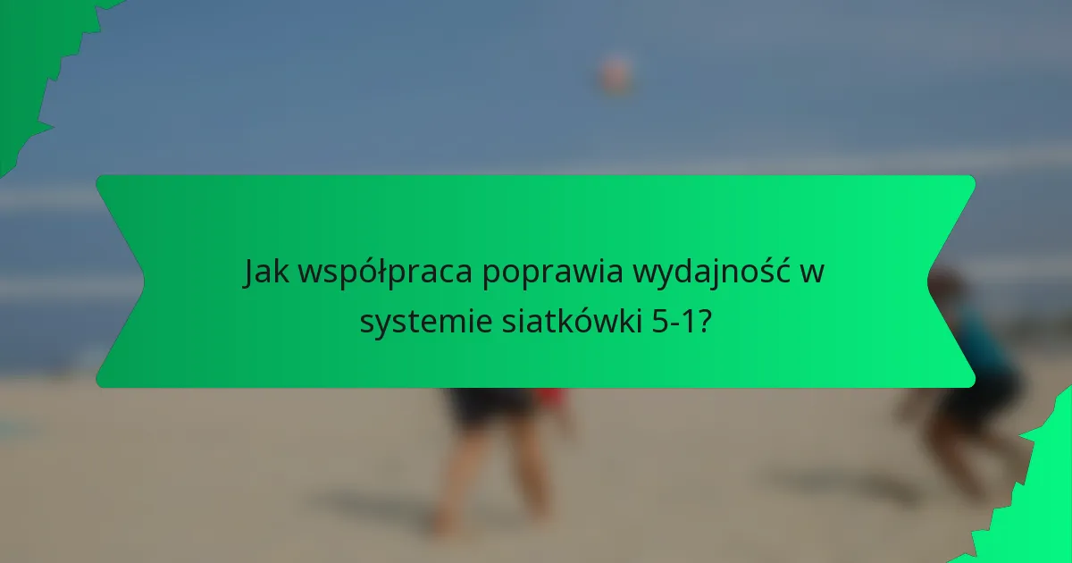 Jak współpraca poprawia wydajność w systemie siatkówki 5-1?