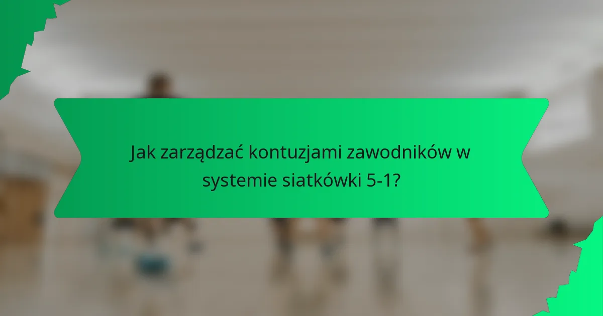 Jak zarządzać kontuzjami zawodników w systemie siatkówki 5-1?