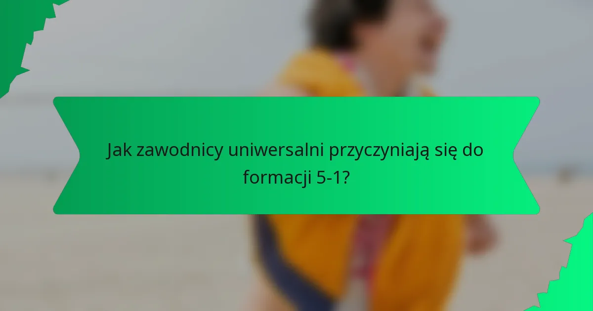 Jak zawodnicy uniwersalni przyczyniają się do formacji 5-1?