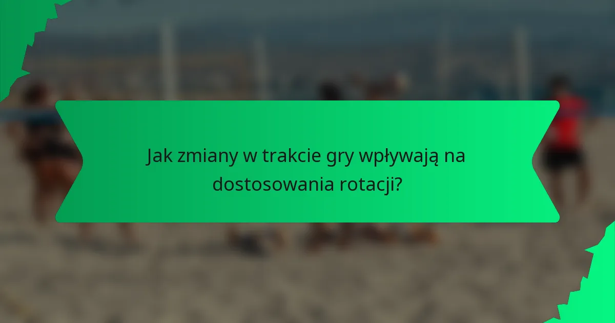 Jak zmiany w trakcie gry wpływają na dostosowania rotacji?