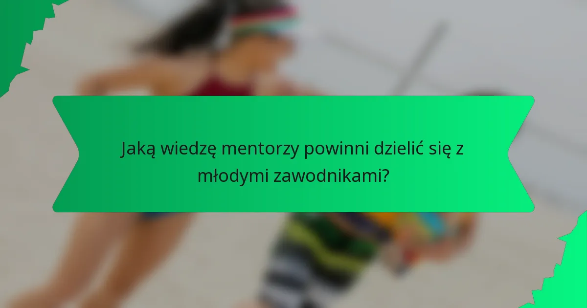 Jaką wiedzę mentorzy powinni dzielić się z młodymi zawodnikami?