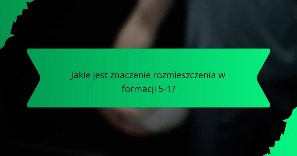 Jakie jest znaczenie rozmieszczenia w formacji 5-1?