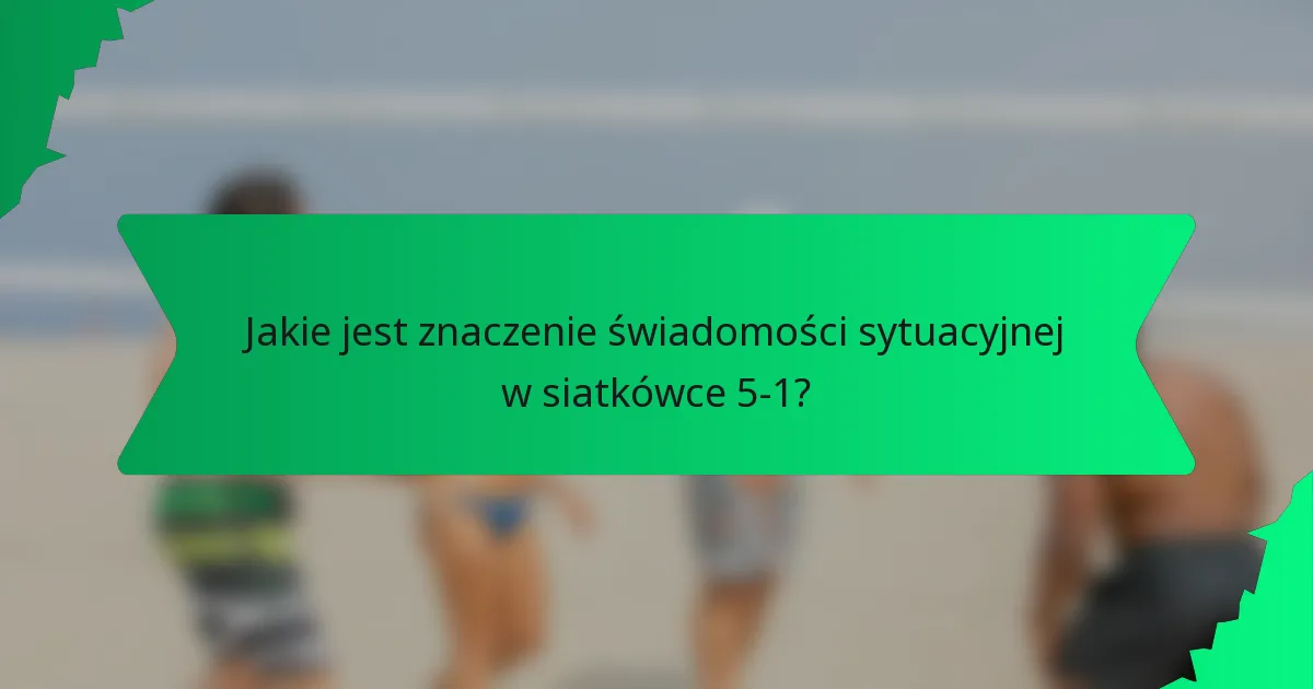Jakie jest znaczenie świadomości sytuacyjnej w siatkówce 5-1?