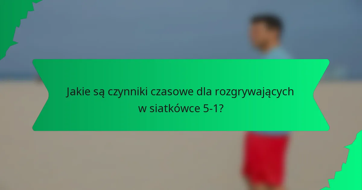 Jakie są czynniki czasowe dla rozgrywających w siatkówce 5-1?
