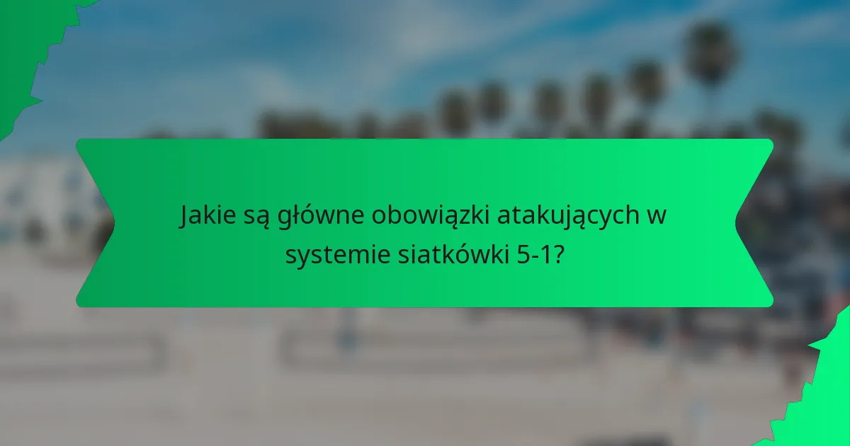 Jakie są główne obowiązki atakujących w systemie siatkówki 5-1?