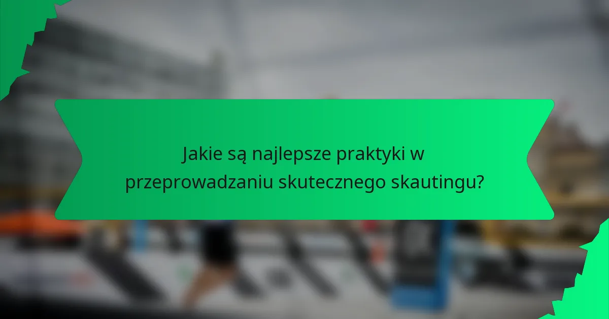 Jakie są najlepsze praktyki w przeprowadzaniu skutecznego skautingu?