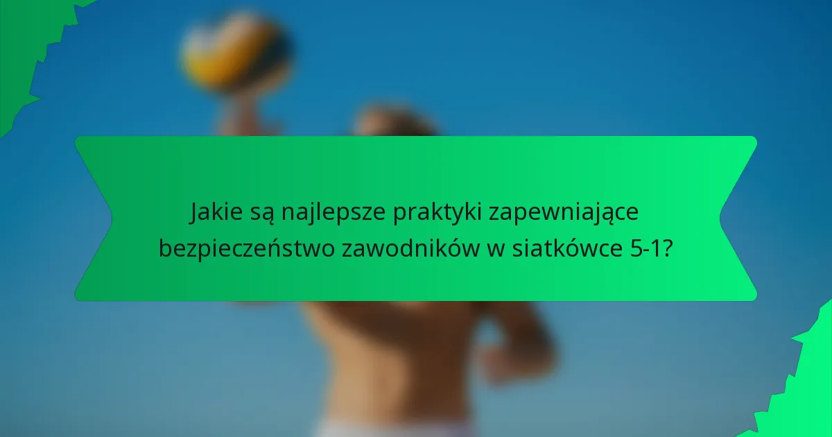 Jakie są najlepsze praktyki zapewniające bezpieczeństwo zawodników w siatkówce 5-1?