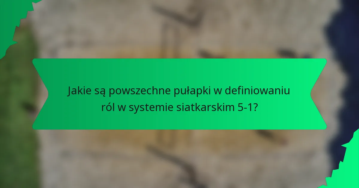 Jakie są powszechne pułapki w definiowaniu ról w systemie siatkarskim 5-1?
