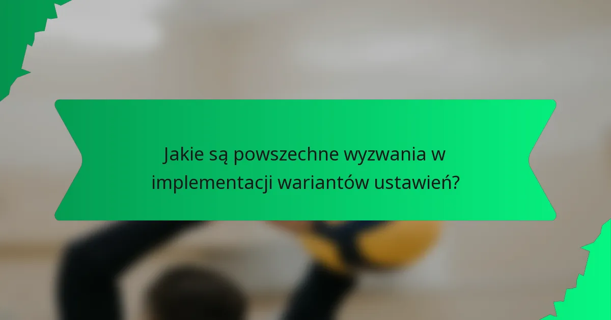 Jakie są powszechne wyzwania w implementacji wariantów ustawień?
