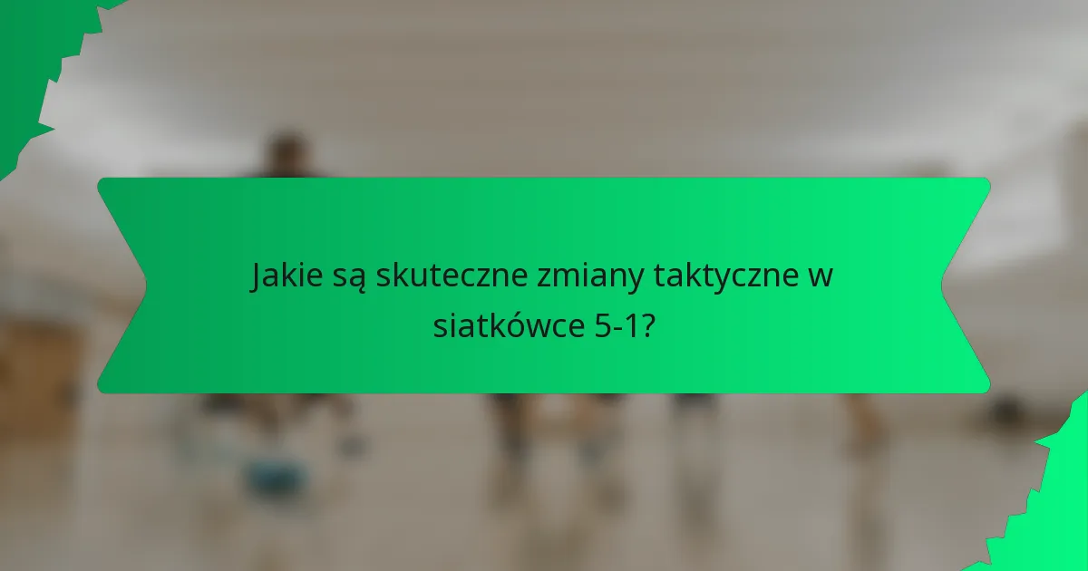 Jakie są skuteczne zmiany taktyczne w siatkówce 5-1?