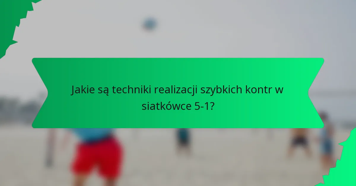 Jakie są techniki realizacji szybkich kontr w siatkówce 5-1?