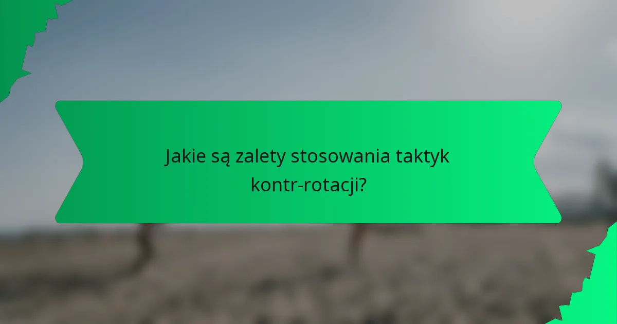 Jakie są zalety stosowania taktyk kontr-rotacji?