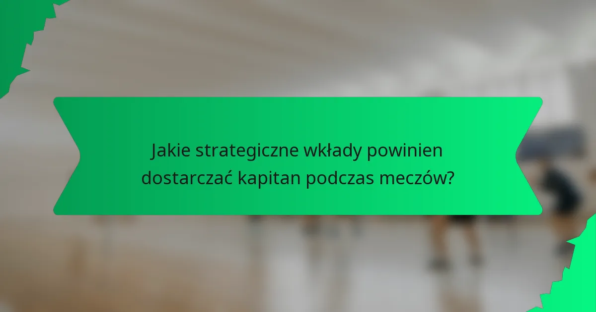 Jakie strategiczne wkłady powinien dostarczać kapitan podczas meczów?