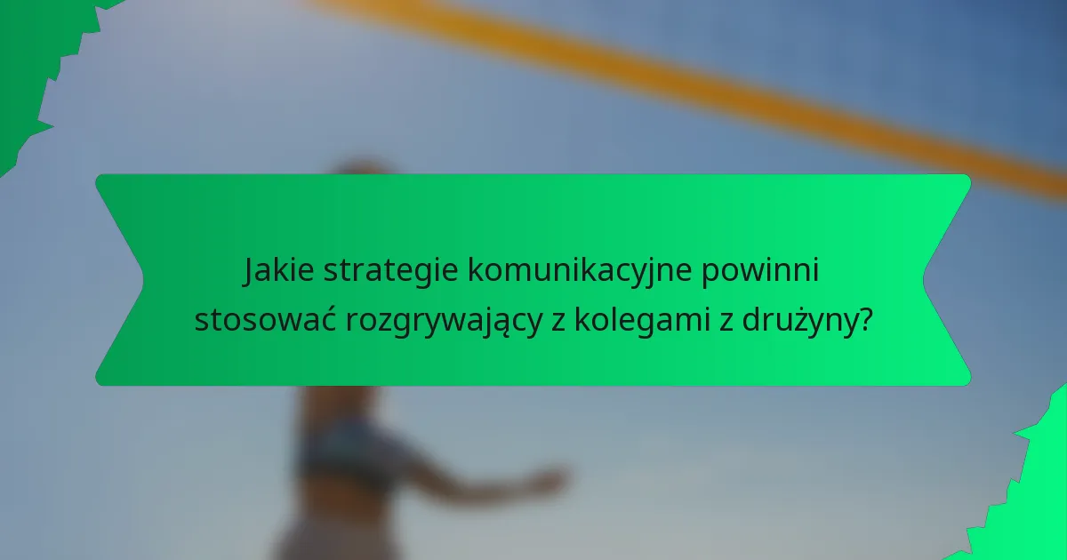 Jakie strategie komunikacyjne powinni stosować rozgrywający z kolegami z drużyny?