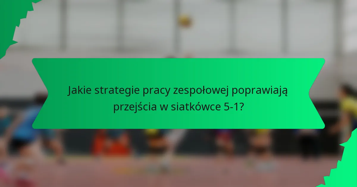 Jakie strategie pracy zespołowej poprawiają przejścia w siatkówce 5-1?