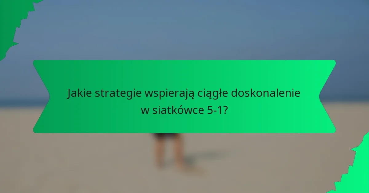 Jakie strategie wspierają ciągłe doskonalenie w siatkówce 5-1?