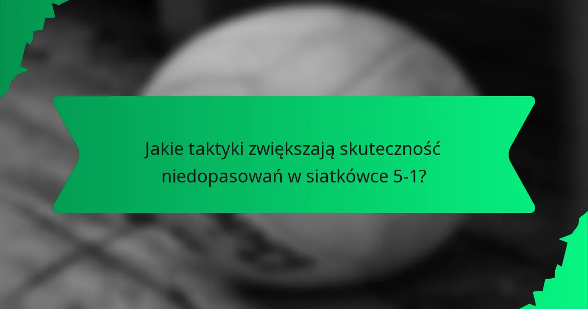 Jakie taktyki zwiększają skuteczność niedopasowań w siatkówce 5-1?