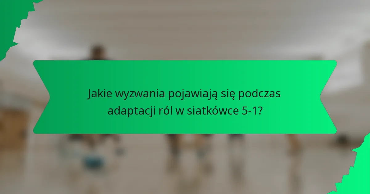 Jakie wyzwania pojawiają się podczas adaptacji ról w siatkówce 5-1?