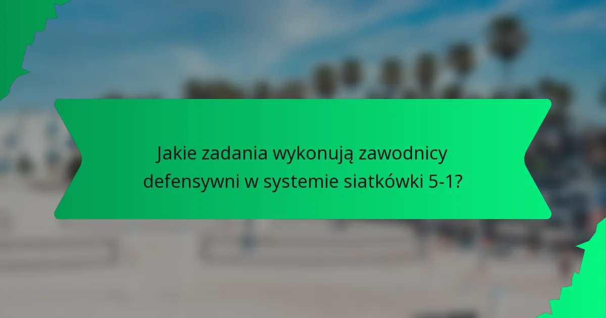 Jakie zadania wykonują zawodnicy defensywni w systemie siatkówki 5-1?