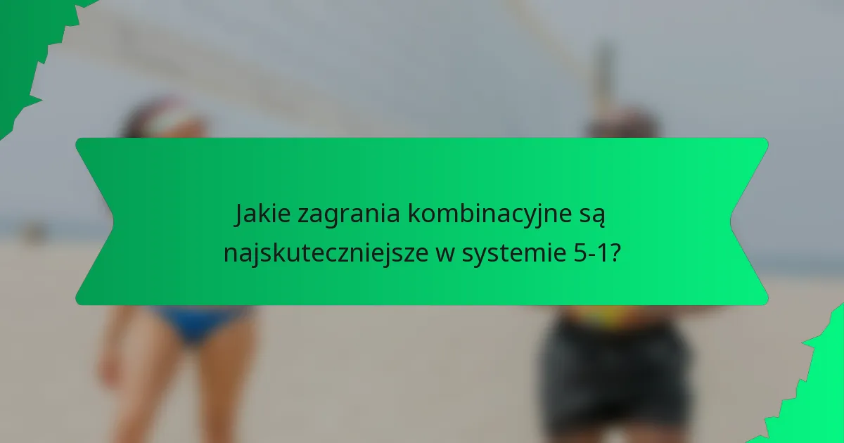 Jakie zagrania kombinacyjne są najskuteczniejsze w systemie 5-1?