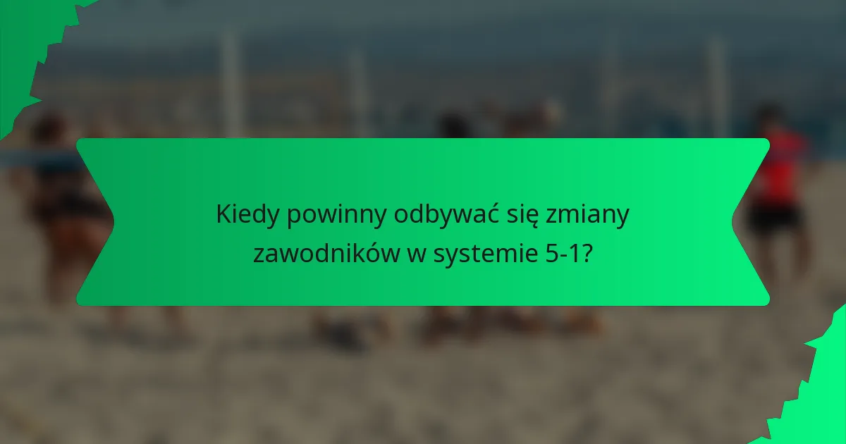 Kiedy powinny odbywać się zmiany zawodników w systemie 5-1?
